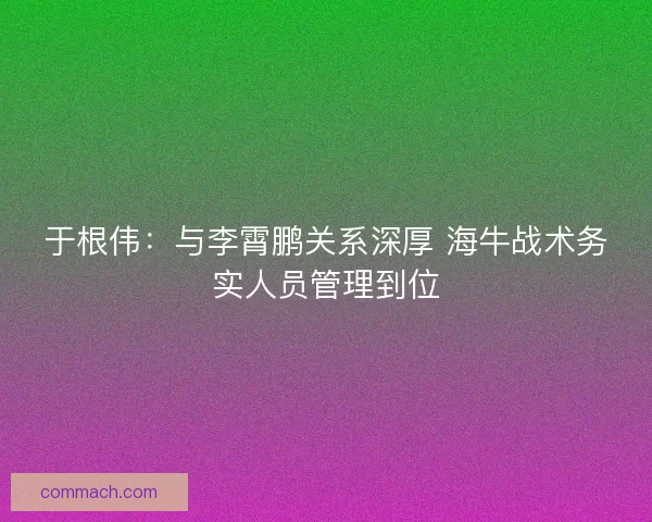 于根伟：与李霄鹏关系深厚 海牛战术务实人员管理到位