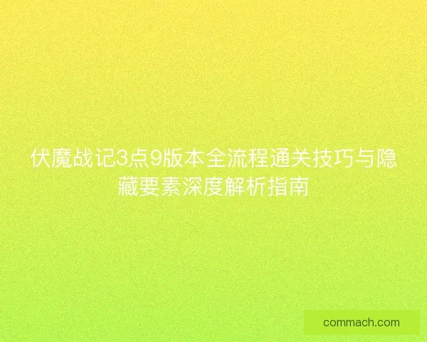 伏魔战记3点9版本全流程通关技巧与隐藏要素深度解析指南