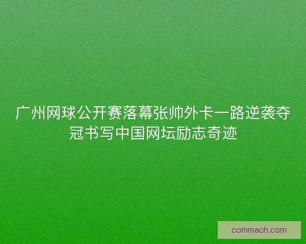 广州网球公开赛落幕张帅外卡一路逆袭夺冠书写中国网坛励志奇迹