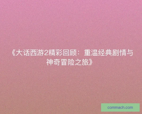 《大话西游2精彩回顾：重温经典剧情与神奇冒险之旅》