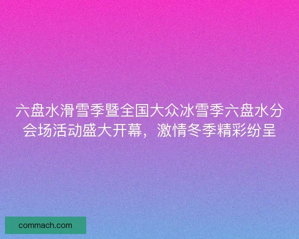 六盘水滑雪季暨全国大众冰雪季六盘水分会场活动盛大开幕，激情冬季精彩纷呈