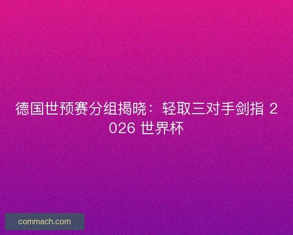 德国世预赛分组揭晓：轻取三对手剑指 2026 世界杯