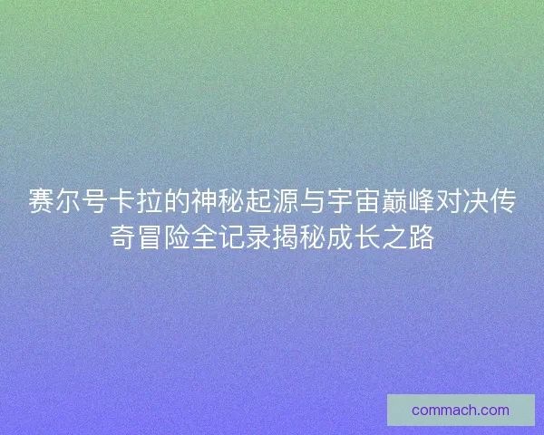 赛尔号卡拉的神秘起源与宇宙巅峰对决传奇冒险全记录揭秘成长之路